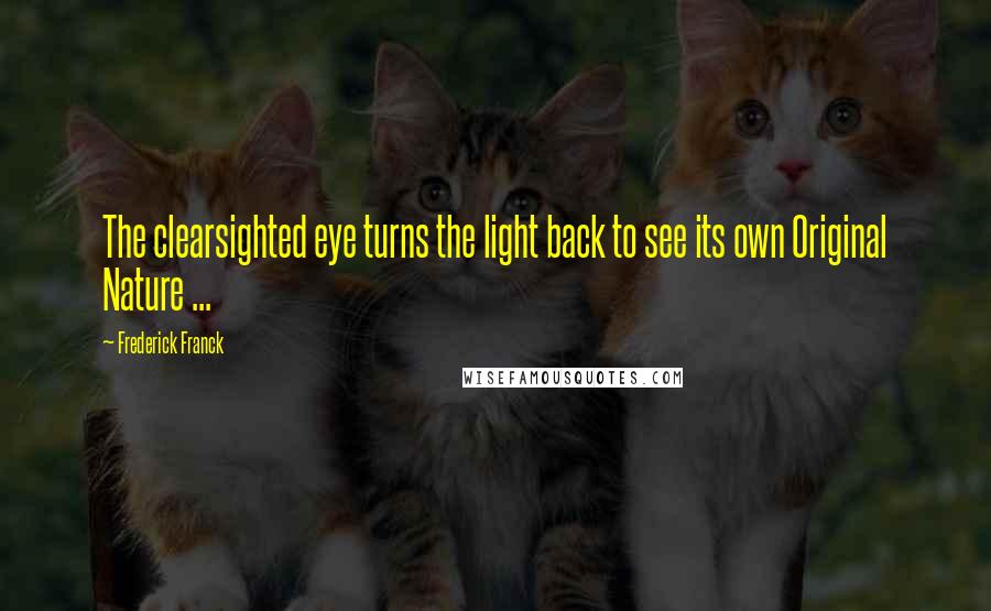 Frederick Franck Quotes: The clearsighted eye turns the light back to see its own Original Nature ...