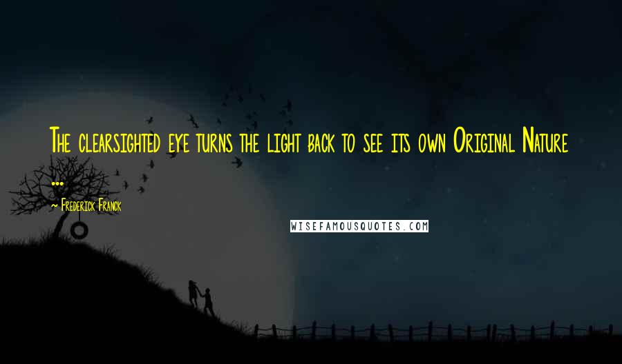 Frederick Franck Quotes: The clearsighted eye turns the light back to see its own Original Nature ...