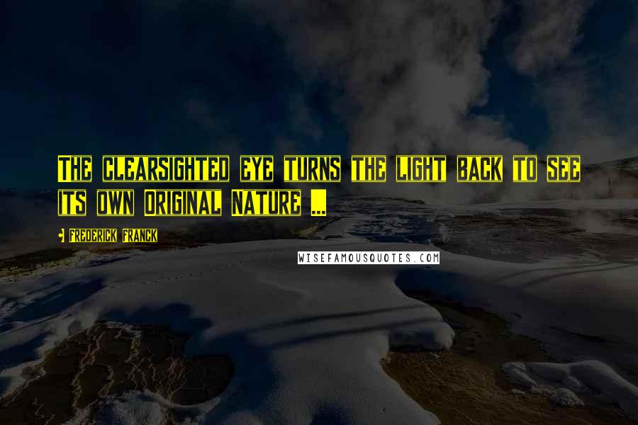 Frederick Franck Quotes: The clearsighted eye turns the light back to see its own Original Nature ...