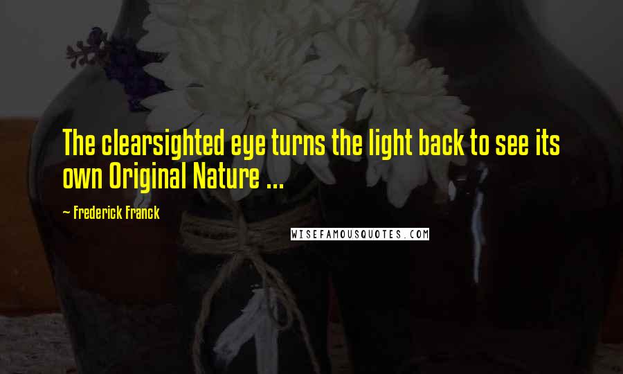 Frederick Franck Quotes: The clearsighted eye turns the light back to see its own Original Nature ...
