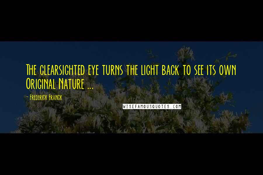 Frederick Franck Quotes: The clearsighted eye turns the light back to see its own Original Nature ...