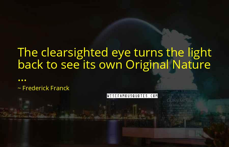 Frederick Franck Quotes: The clearsighted eye turns the light back to see its own Original Nature ...