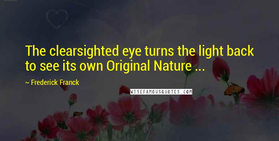 Frederick Franck Quotes: The clearsighted eye turns the light back to see its own Original Nature ...