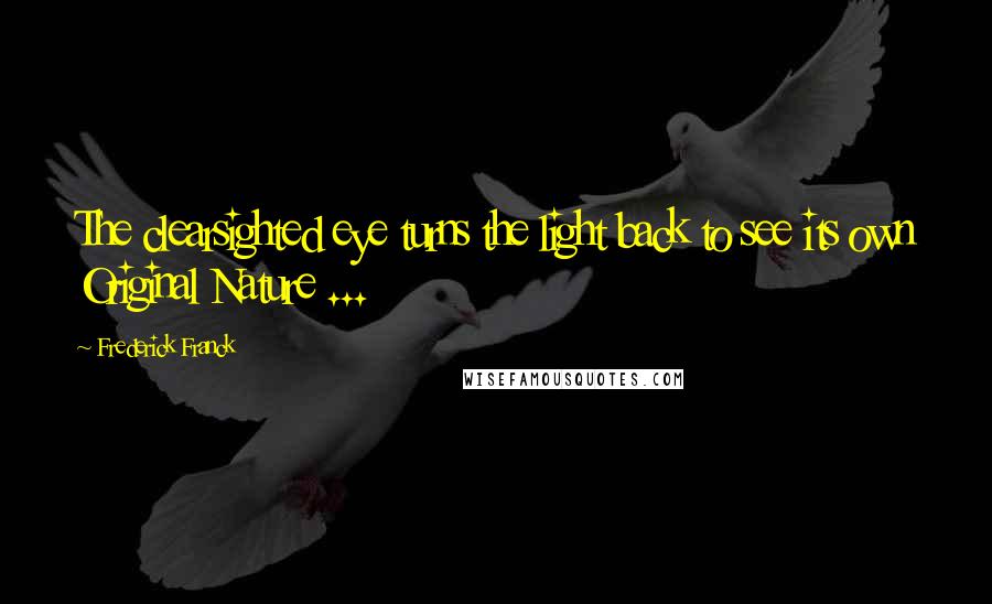 Frederick Franck Quotes: The clearsighted eye turns the light back to see its own Original Nature ...