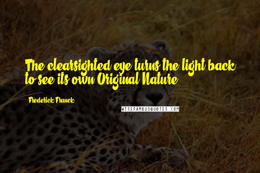 Frederick Franck Quotes: The clearsighted eye turns the light back to see its own Original Nature ...