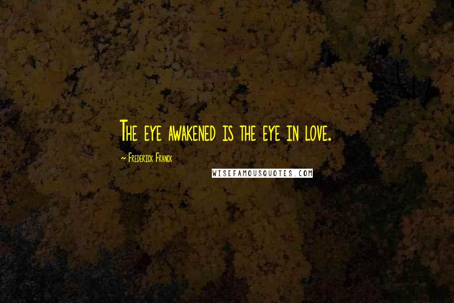 Frederick Franck Quotes: The eye awakened is the eye in love.