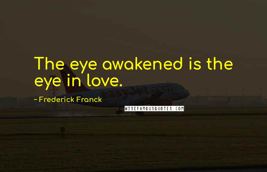 Frederick Franck Quotes: The eye awakened is the eye in love.