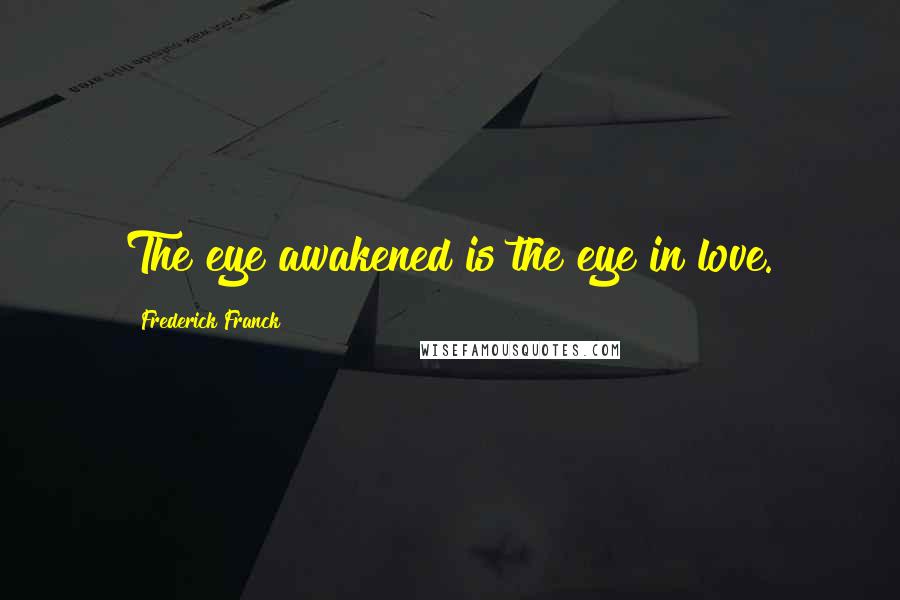 Frederick Franck Quotes: The eye awakened is the eye in love.