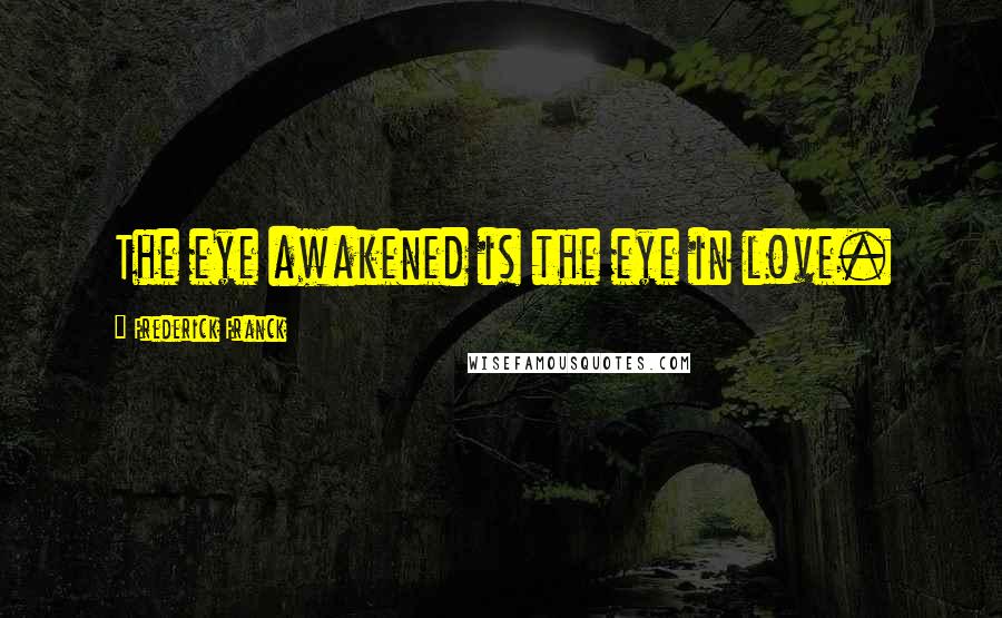 Frederick Franck Quotes: The eye awakened is the eye in love.