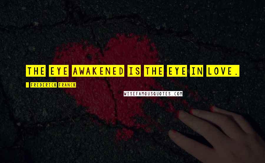 Frederick Franck Quotes: The eye awakened is the eye in love.