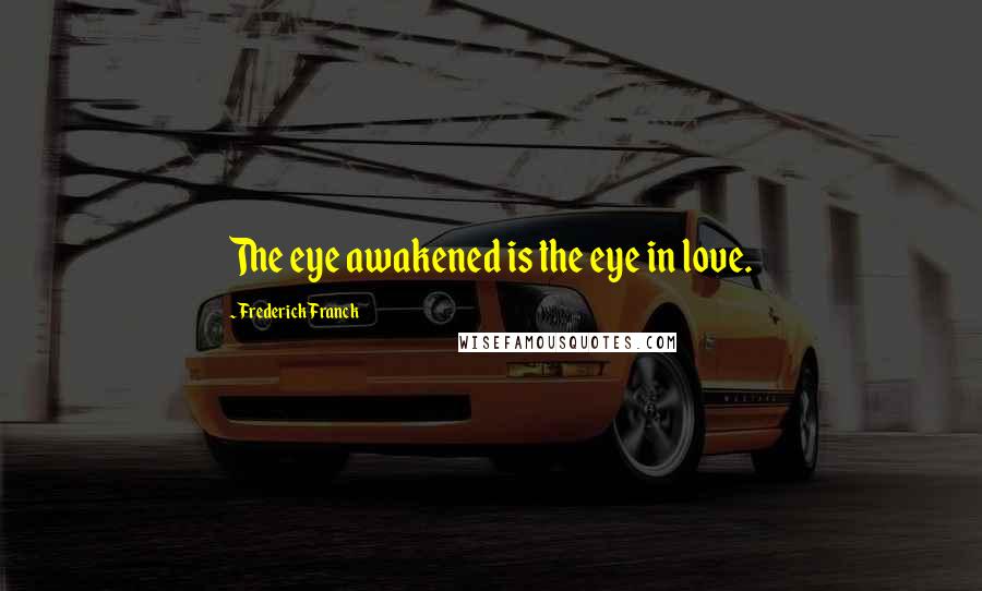 Frederick Franck Quotes: The eye awakened is the eye in love.