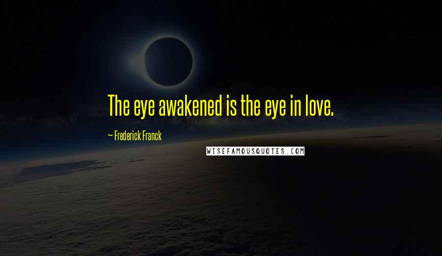 Frederick Franck Quotes: The eye awakened is the eye in love.