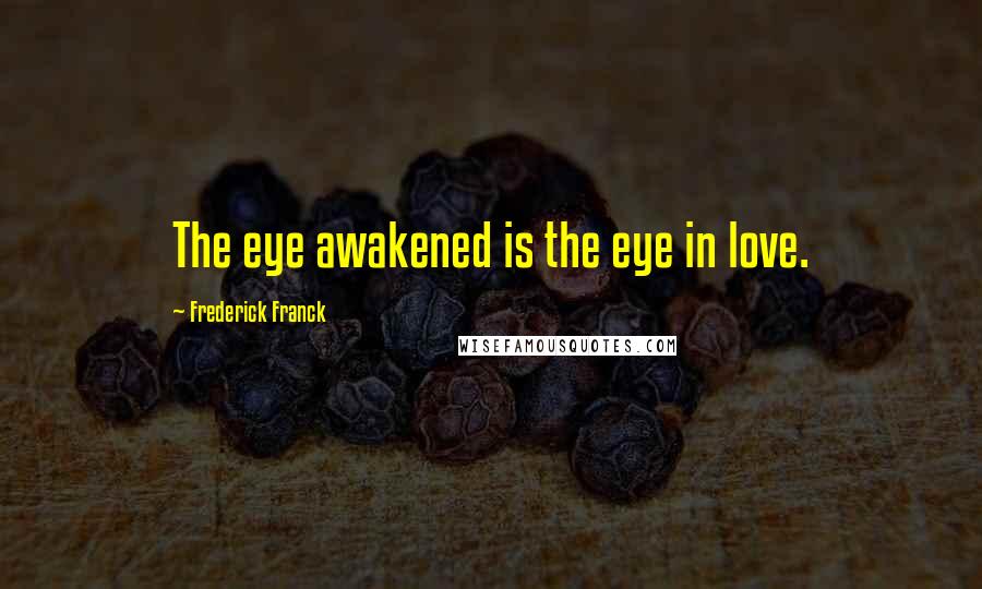 Frederick Franck Quotes: The eye awakened is the eye in love.