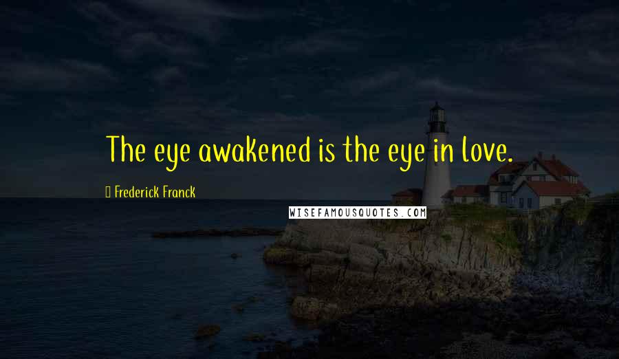 Frederick Franck Quotes: The eye awakened is the eye in love.