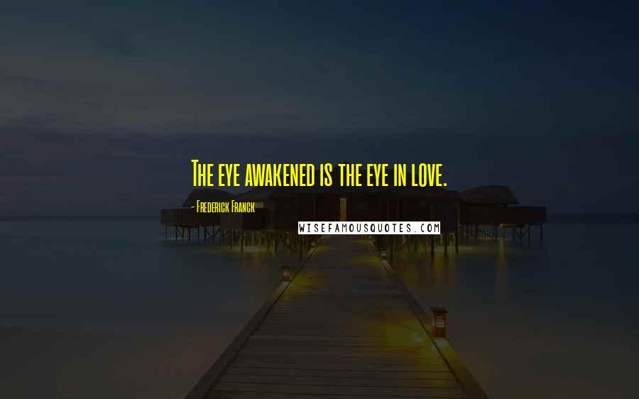 Frederick Franck Quotes: The eye awakened is the eye in love.