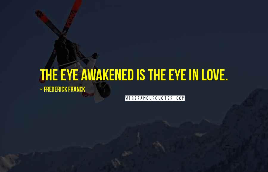 Frederick Franck Quotes: The eye awakened is the eye in love.