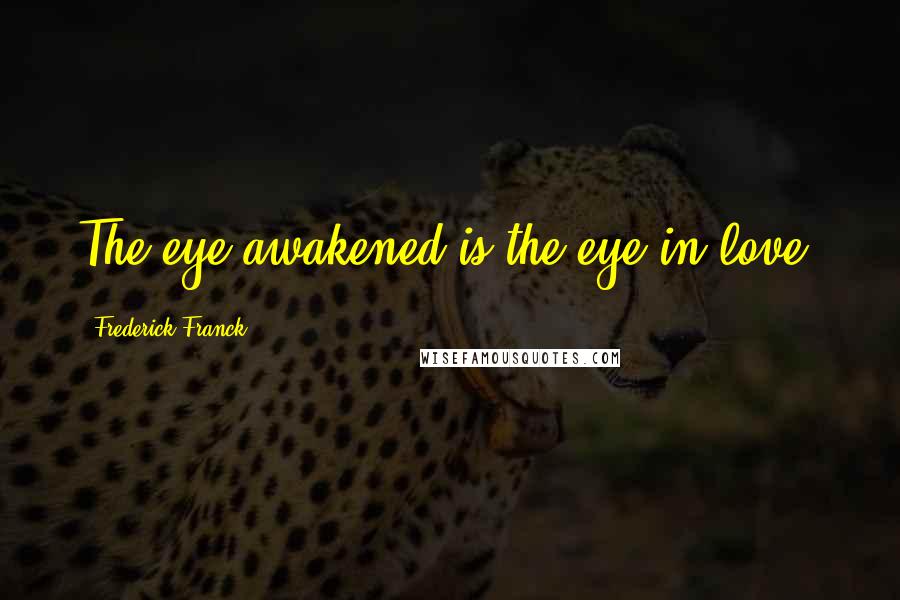 Frederick Franck Quotes: The eye awakened is the eye in love.