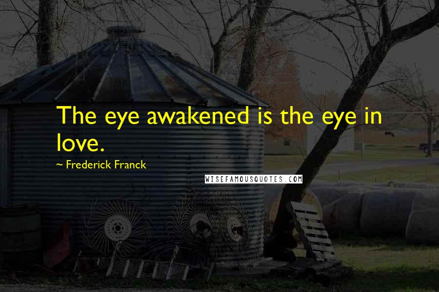 Frederick Franck Quotes: The eye awakened is the eye in love.