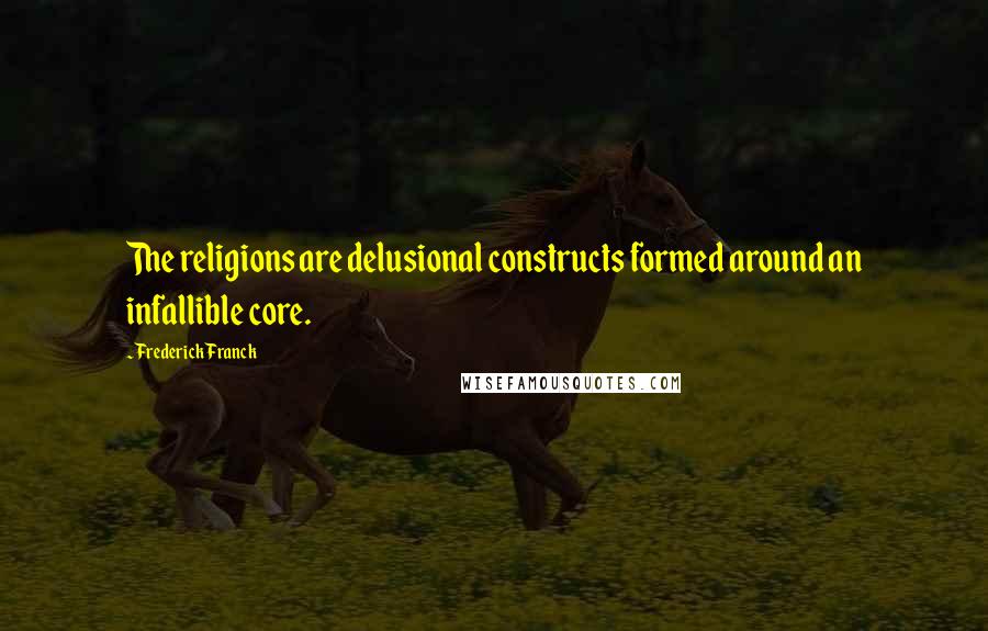 Frederick Franck Quotes: The religions are delusional constructs formed around an infallible core.
