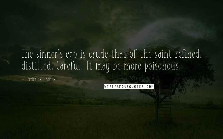 Frederick Franck Quotes: The sinner's ego is crude that of the saint refined, distilled. Careful! It may be more poisonous!