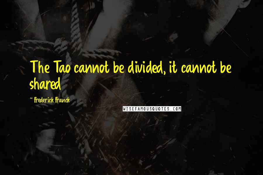 Frederick Franck Quotes: The Tao cannot be divided, it cannot be shared