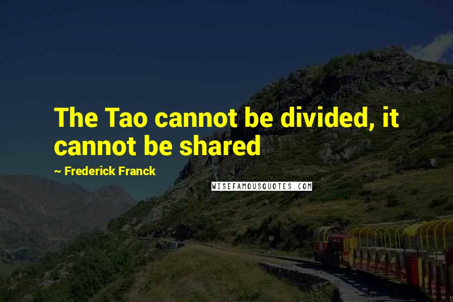 Frederick Franck Quotes: The Tao cannot be divided, it cannot be shared