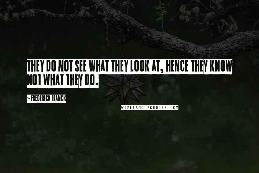 Frederick Franck Quotes: They do not see what they look at, hence they know not what they do.