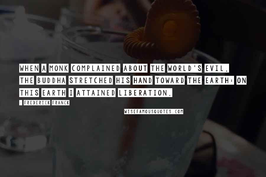 Frederick Franck Quotes: When a monk complained about the world's evil, the Buddha stretched his hand toward the Earth: on this Earth I attained Liberation.