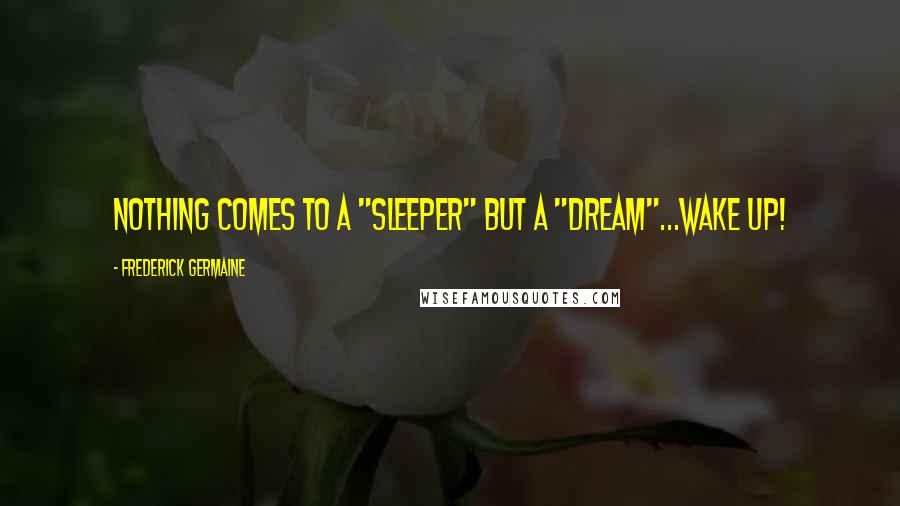 Frederick Germaine Quotes: Nothing comes to a "sleeper" but a "dream"...wake up!