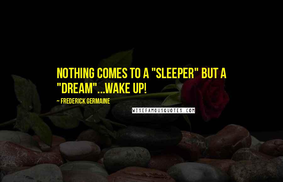 Frederick Germaine Quotes: Nothing comes to a "sleeper" but a "dream"...wake up!