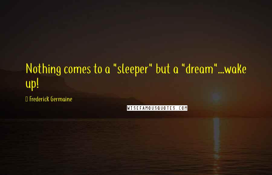 Frederick Germaine Quotes: Nothing comes to a "sleeper" but a "dream"...wake up!