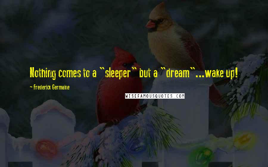 Frederick Germaine Quotes: Nothing comes to a "sleeper" but a "dream"...wake up!