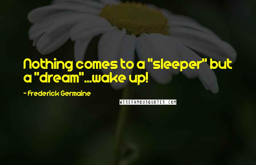 Frederick Germaine Quotes: Nothing comes to a "sleeper" but a "dream"...wake up!