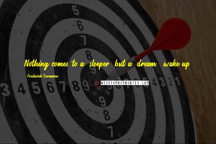 Frederick Germaine Quotes: Nothing comes to a "sleeper" but a "dream"...wake up!