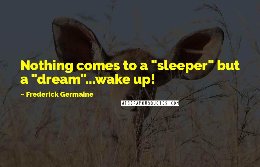 Frederick Germaine Quotes: Nothing comes to a "sleeper" but a "dream"...wake up!