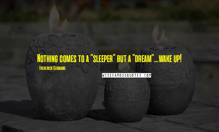 Frederick Germaine Quotes: Nothing comes to a "sleeper" but a "dream"...wake up!