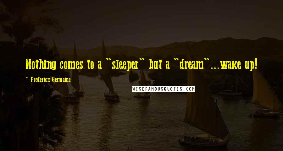 Frederick Germaine Quotes: Nothing comes to a "sleeper" but a "dream"...wake up!