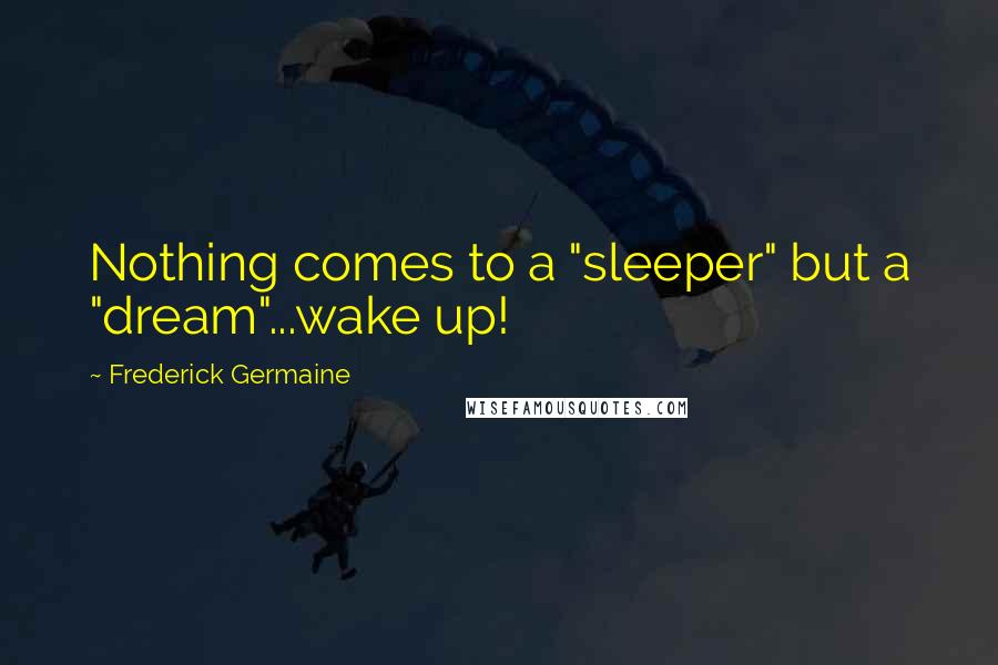 Frederick Germaine Quotes: Nothing comes to a "sleeper" but a "dream"...wake up!