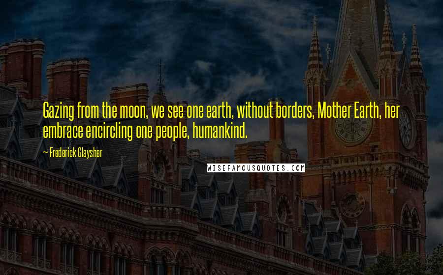 Frederick Glaysher Quotes: Gazing from the moon, we see one earth, without borders, Mother Earth, her embrace encircling one people, humankind.