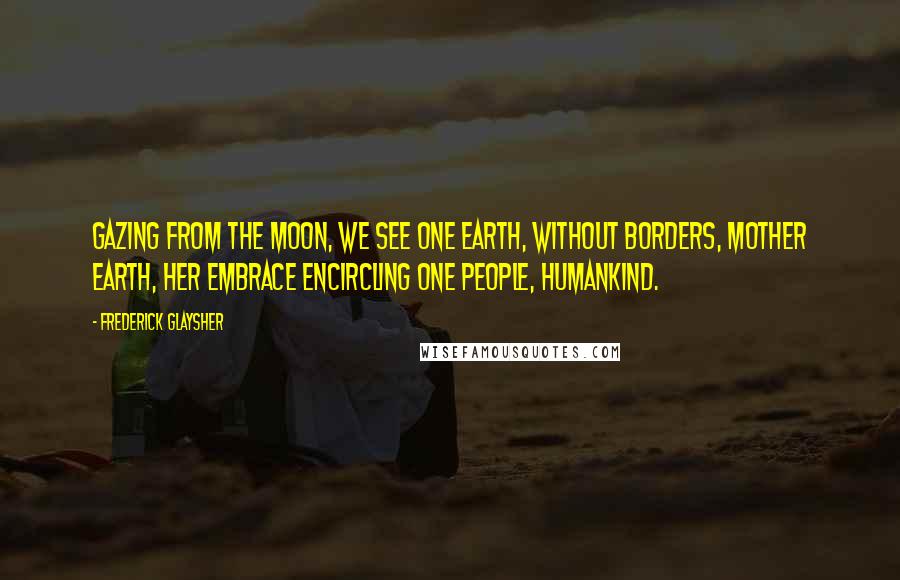 Frederick Glaysher Quotes: Gazing from the moon, we see one earth, without borders, Mother Earth, her embrace encircling one people, humankind.