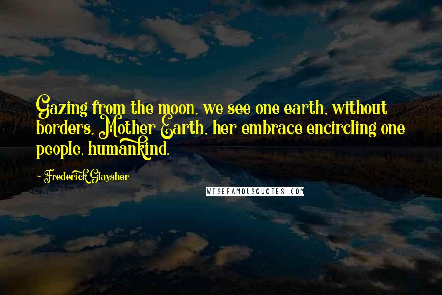 Frederick Glaysher Quotes: Gazing from the moon, we see one earth, without borders, Mother Earth, her embrace encircling one people, humankind.