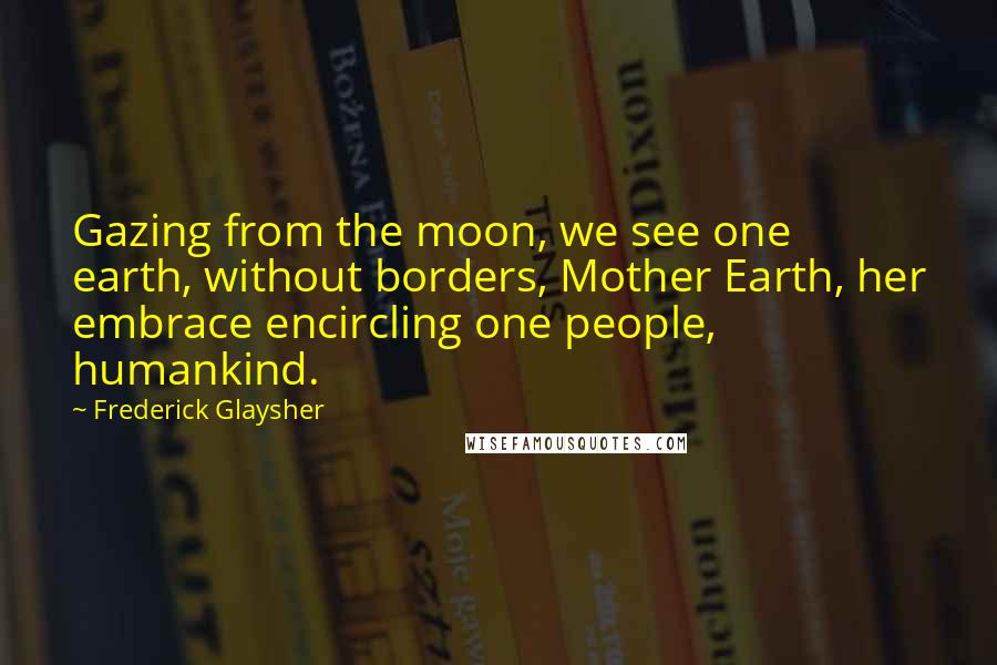 Frederick Glaysher Quotes: Gazing from the moon, we see one earth, without borders, Mother Earth, her embrace encircling one people, humankind.