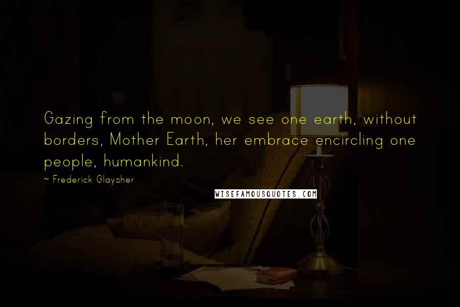 Frederick Glaysher Quotes: Gazing from the moon, we see one earth, without borders, Mother Earth, her embrace encircling one people, humankind.