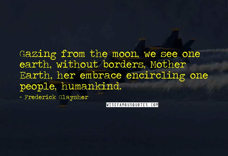 Frederick Glaysher Quotes: Gazing from the moon, we see one earth, without borders, Mother Earth, her embrace encircling one people, humankind.