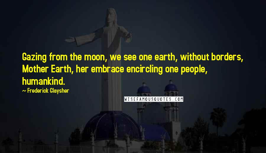 Frederick Glaysher Quotes: Gazing from the moon, we see one earth, without borders, Mother Earth, her embrace encircling one people, humankind.