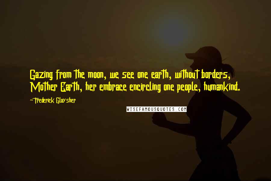 Frederick Glaysher Quotes: Gazing from the moon, we see one earth, without borders, Mother Earth, her embrace encircling one people, humankind.