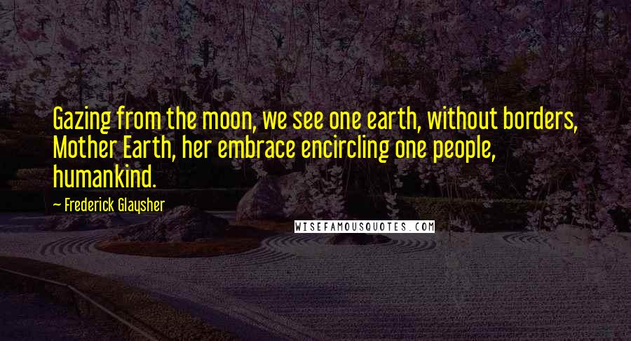 Frederick Glaysher Quotes: Gazing from the moon, we see one earth, without borders, Mother Earth, her embrace encircling one people, humankind.