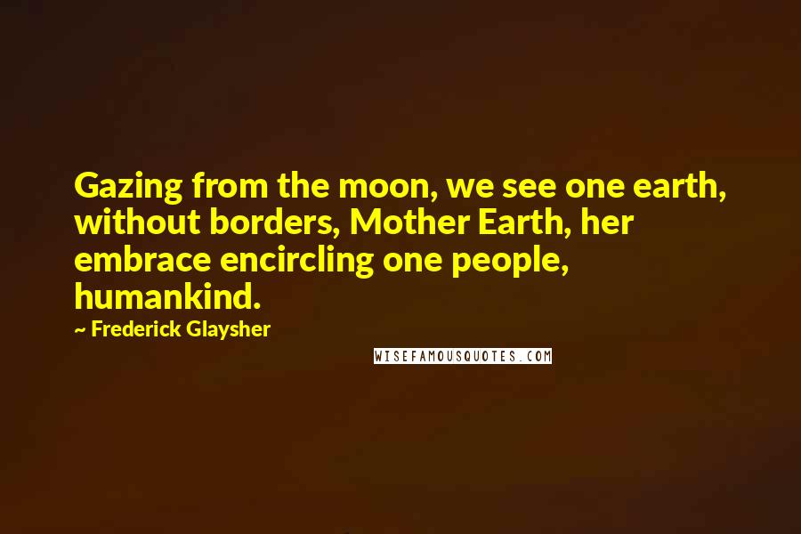 Frederick Glaysher Quotes: Gazing from the moon, we see one earth, without borders, Mother Earth, her embrace encircling one people, humankind.