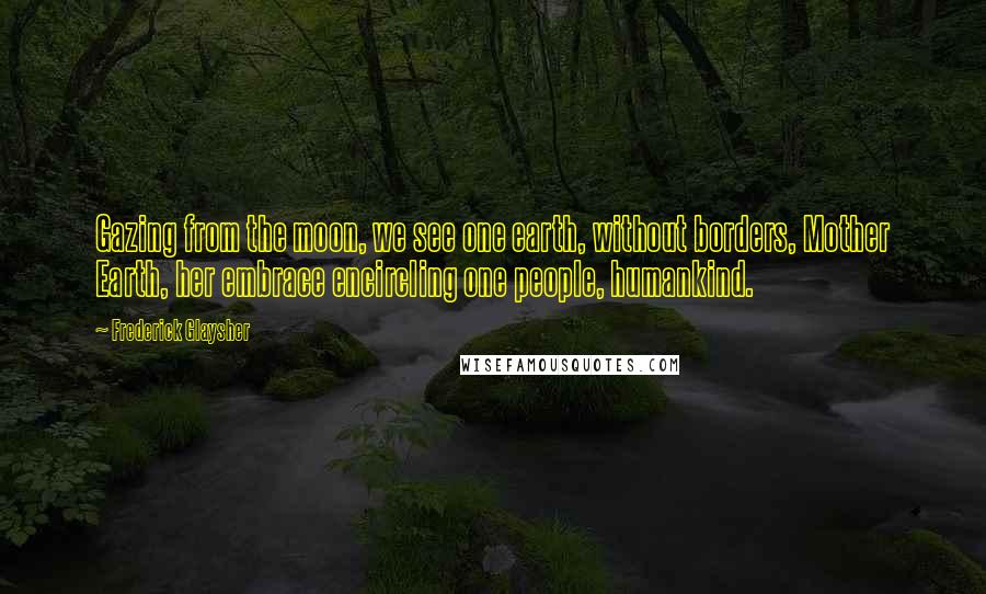 Frederick Glaysher Quotes: Gazing from the moon, we see one earth, without borders, Mother Earth, her embrace encircling one people, humankind.