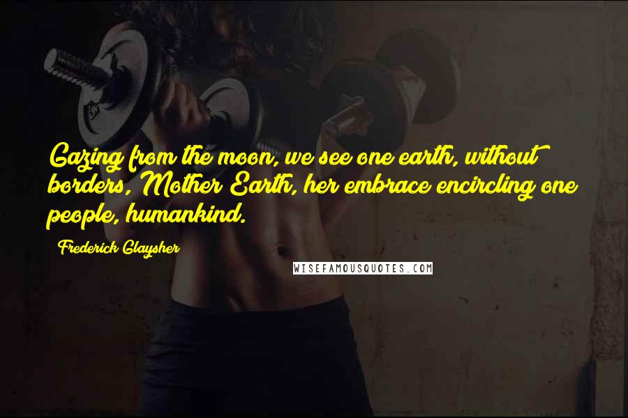 Frederick Glaysher Quotes: Gazing from the moon, we see one earth, without borders, Mother Earth, her embrace encircling one people, humankind.